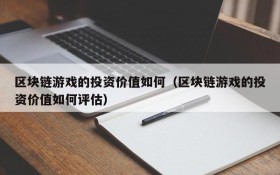 区块链游戏的投资价值如何（区块链游戏的投资价值如何评估）