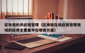 区块链的供应链管理(区块链在供应链管理领域的应用主要集中在哪些方面)