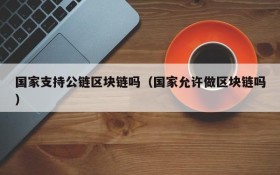国家支持公链区块链吗(国家允许做区块链吗)