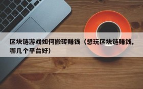 区块链游戏如何搬砖赚钱（想玩区块链赚钱,哪几个平台好）