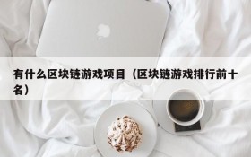 有什么区块链游戏项目(区块链游戏排行前十名)