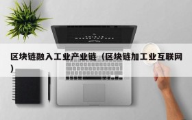 区块链融入工业产业链(区块链加工业互联网)