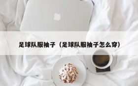 足球队服袖子(足球队服袖子怎么穿)