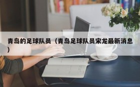 青岛的足球队员(青岛足球队员宋龙最新消息)