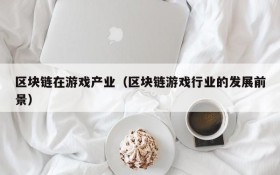 区块链在游戏产业（区块链游戏行业的发展前景）