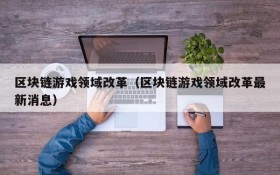 区块链游戏领域改革（区块链游戏领域改革最新消息）