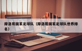 摩洛哥国家足球队(摩洛哥国家足球队世界排名)