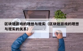 区块链游戏的理想与现实（区块链游戏的理想与现实的关系）