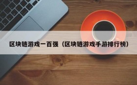 区块链游戏一百强（区块链游戏手游排行榜）