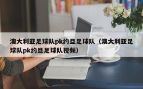 澳大利亚足球队pk约旦足球队(澳大利亚足球队pk约旦足球队视频)