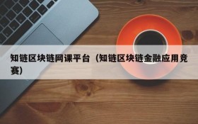 知链区块链网课平台(知链区块链金融应用竞赛)