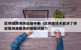 区块链预测供应链中断（区块链技术解决了供应链溯源服务的哪些问题?）