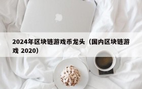 2024年区块链游戏币龙头(国内区块链游戏 2020)