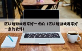 区块链游戏哪家好一点的（区块链游戏哪家好一点的软件）