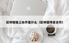 区块链链上协作是什么（区块链项目合作）