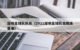 深圳足球队队长(2021深圳足球队主教练是谁)