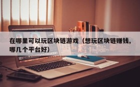 在哪里可以玩区块链游戏(想玩区块链赚钱,哪几个平台好)