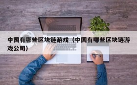 中国有哪些区块链游戏(中国有哪些区块链游戏公司)