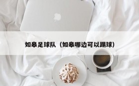 如皋足球队(如皋哪边可以踢球)