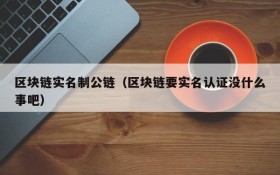 区块链实名制公链(区块链要实名认证没什么事吧)