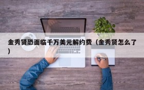 金秀贤恐面临千万美元解约费(金秀贤怎么了)