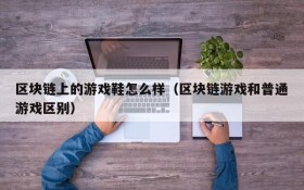 区块链上的游戏鞋怎么样(区块链游戏和普通游戏区别)