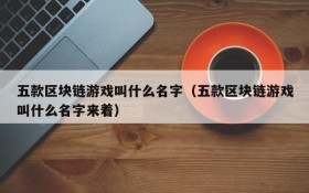 五款区块链游戏叫什么名字（五款区块链游戏叫什么名字来着）