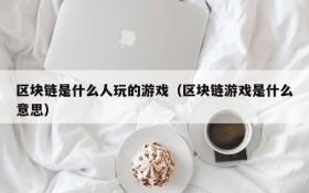 区块链是什么人玩的游戏(区块链游戏是什么意思)
