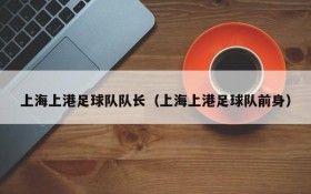 上海上港足球队队长(上海上港足球队前身)