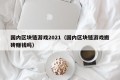 国内区块链游戏2021（国内区块链游戏搬砖赚钱吗）