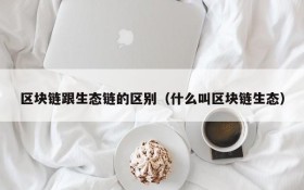 区块链跟生态链的区别(什么叫区块链生态)