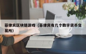 菲律宾区块链游戏（菲律宾有几个数字货币交易所）