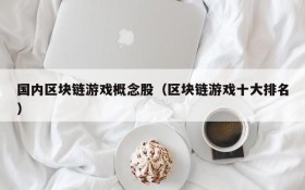 国内区块链游戏概念股(区块链游戏十大排名)