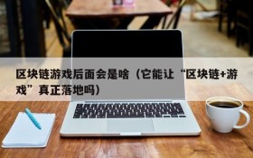 区块链游戏后面会是啥(它能让“区块链+游戏”真正落地吗)