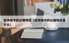 区块链中的公链特点(区块链中的公链特点是什么)