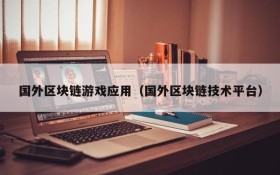 国外区块链游戏应用（国外区块链技术平台）