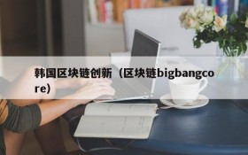 韩国区块链创新(区块链bigbangcore)
