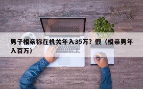 男子相亲称在机关年入35万?假(相亲男年入百万)
