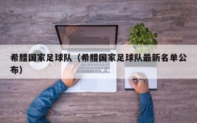 希腊国家足球队(希腊国家足球队最新名单公布)