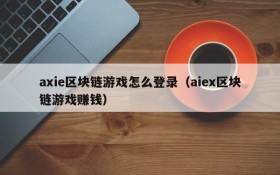 axie区块链游戏怎么登录(aiex区块链游戏赚钱)