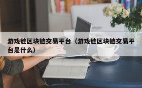 游戏链区块链交易平台(游戏链区块链交易平台是什么)