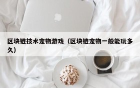 区块链技术宠物游戏（区块链宠物一般能玩多久）