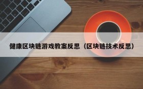 健康区块链游戏教案反思（区块链技术反思）