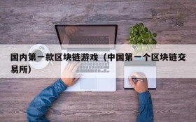 国内第一款区块链游戏(中国第一个区块链交易所)