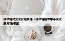区块链民营企业服务链(区块链解决中小企业融资难问题)