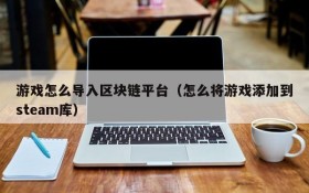 游戏怎么导入区块链平台（怎么将游戏添加到steam库）