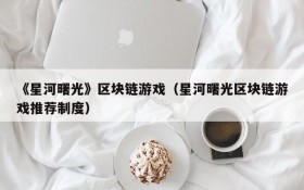 《星河曙光》区块链游戏(星河曙光区块链游戏推荐制度)