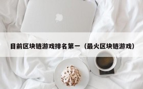 目前区块链游戏排名第一(最火区块链游戏)