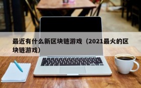 最近有什么新区块链游戏(2021最火的区块链游戏)