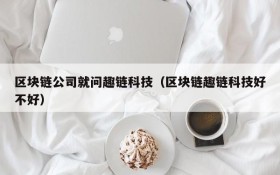 区块链公司就问趣链科技（区块链趣链科技好不好）